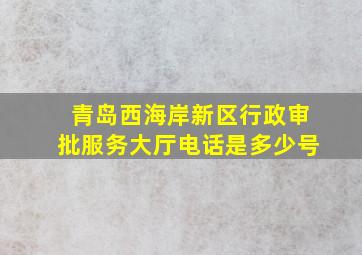 青岛西海岸新区行政审批服务大厅电话是多少号