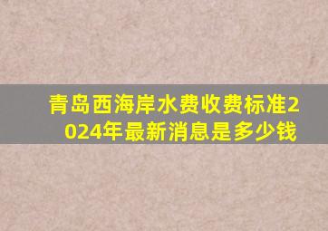 青岛西海岸水费收费标准2024年最新消息是多少钱