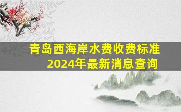 青岛西海岸水费收费标准2024年最新消息查询