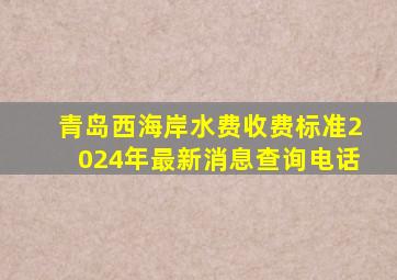 青岛西海岸水费收费标准2024年最新消息查询电话