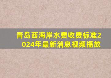 青岛西海岸水费收费标准2024年最新消息视频播放