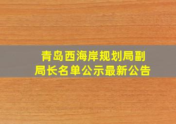 青岛西海岸规划局副局长名单公示最新公告