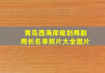 青岛西海岸规划局副局长名单照片大全图片