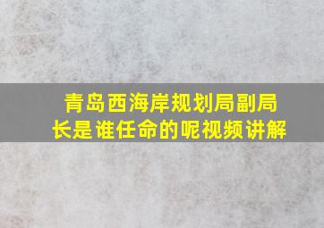 青岛西海岸规划局副局长是谁任命的呢视频讲解