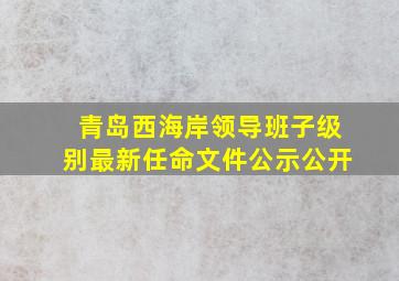 青岛西海岸领导班子级别最新任命文件公示公开