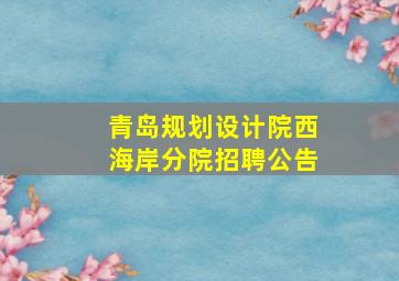 青岛规划设计院西海岸分院招聘公告