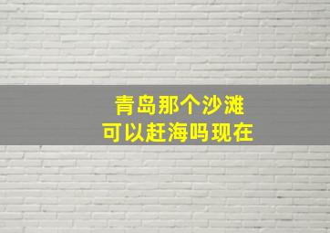 青岛那个沙滩可以赶海吗现在