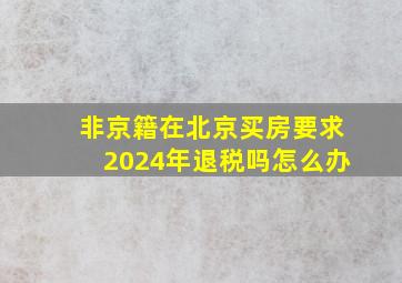 非京籍在北京买房要求2024年退税吗怎么办