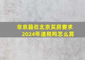 非京籍在北京买房要求2024年退税吗怎么算