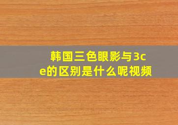 韩国三色眼影与3ce的区别是什么呢视频