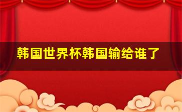 韩国世界杯韩国输给谁了