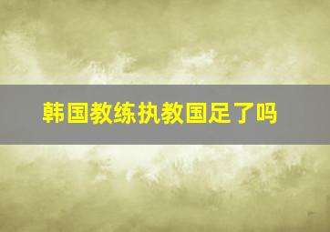 韩国教练执教国足了吗