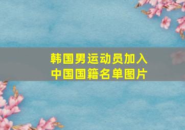 韩国男运动员加入中国国籍名单图片