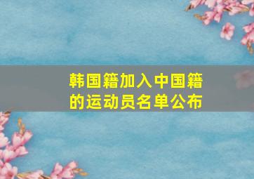 韩国籍加入中国籍的运动员名单公布