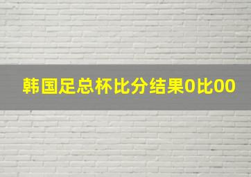 韩国足总杯比分结果0比00