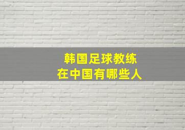 韩国足球教练在中国有哪些人