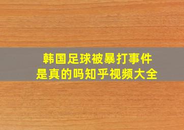 韩国足球被暴打事件是真的吗知乎视频大全