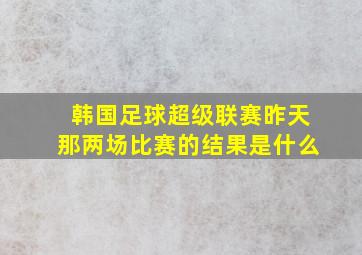 韩国足球超级联赛昨天那两场比赛的结果是什么