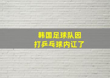 韩国足球队因打乒乓球内讧了