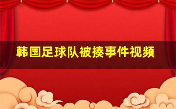 韩国足球队被揍事件视频