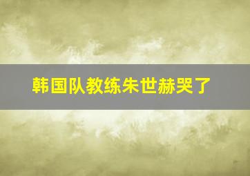 韩国队教练朱世赫哭了