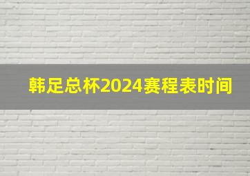 韩足总杯2024赛程表时间