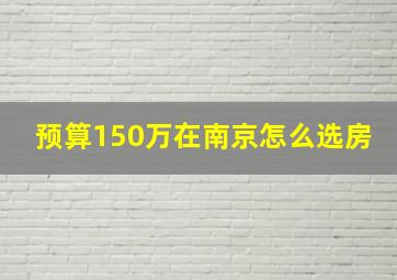 预算150万在南京怎么选房