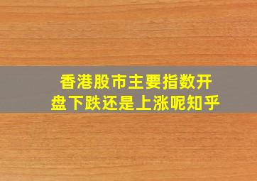 香港股市主要指数开盘下跌还是上涨呢知乎