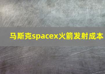 马斯克spacex火箭发射成本