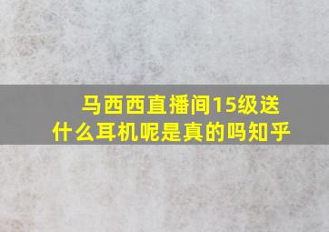 马西西直播间15级送什么耳机呢是真的吗知乎