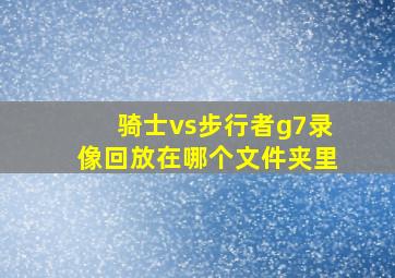 骑士vs步行者g7录像回放在哪个文件夹里