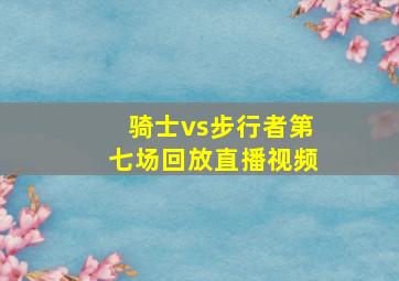 骑士vs步行者第七场回放直播视频