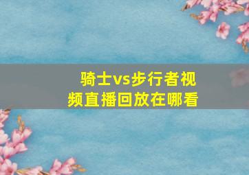 骑士vs步行者视频直播回放在哪看