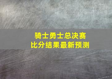 骑士勇士总决赛比分结果最新预测