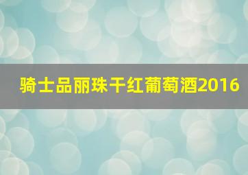 骑士品丽珠干红葡萄酒2016