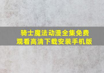 骑士魔法动漫全集免费观看高清下载安装手机版