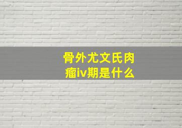 骨外尤文氏肉瘤iv期是什么