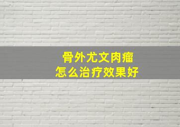 骨外尤文肉瘤怎么治疗效果好