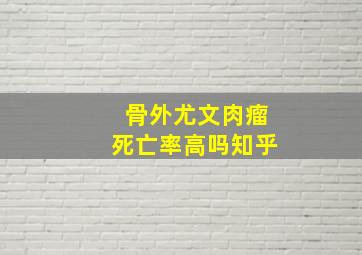 骨外尤文肉瘤死亡率高吗知乎