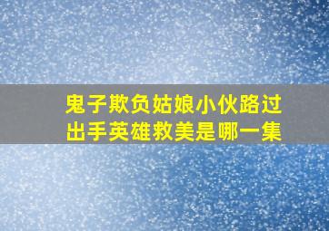 鬼子欺负姑娘小伙路过出手英雄救美是哪一集