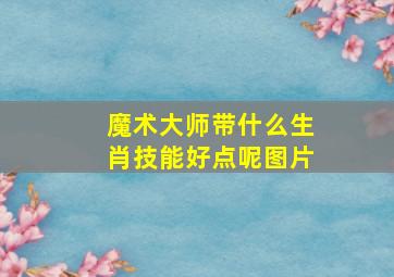 魔术大师带什么生肖技能好点呢图片