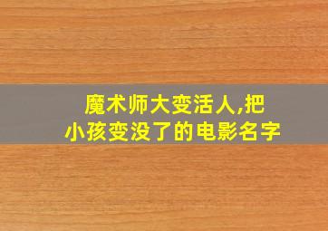 魔术师大变活人,把小孩变没了的电影名字