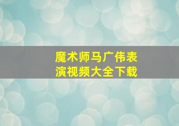 魔术师马广伟表演视频大全下载