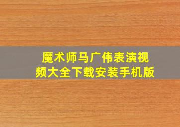 魔术师马广伟表演视频大全下载安装手机版