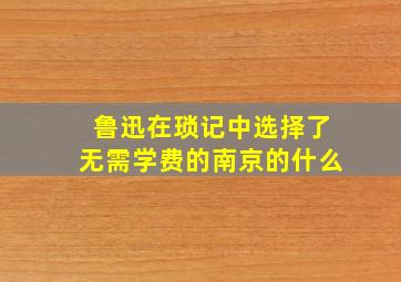 鲁迅在琐记中选择了无需学费的南京的什么