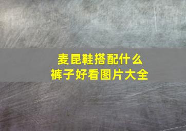 麦昆鞋搭配什么裤子好看图片大全