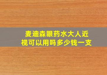 麦迪森眼药水大人近视可以用吗多少钱一支