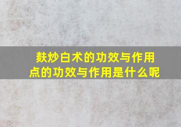 麸炒白术的功效与作用点的功效与作用是什么呢