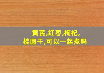 黄芪,红枣,枸杞,桂圆干,可以一起煮吗