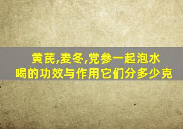 黄芪,麦冬,党参一起泡水喝的功效与作用它们分多少克